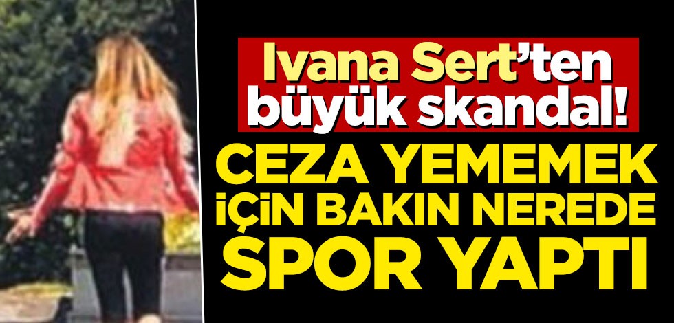 Ivana Sert'ten büyük skandal! Ceza yememek için bakın nerede spor yaptı