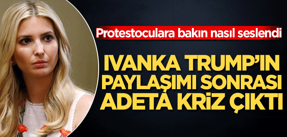 Ivanka Trump’ın paylaşımı sonrası adeta kriz çıktı! Protestoculara bakın nasıl seslendi