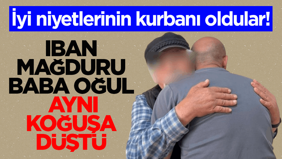 İyi niyetlerinin kurbanı oldular! IBAN mağduru baba oğul aynı koğuşa düştü
