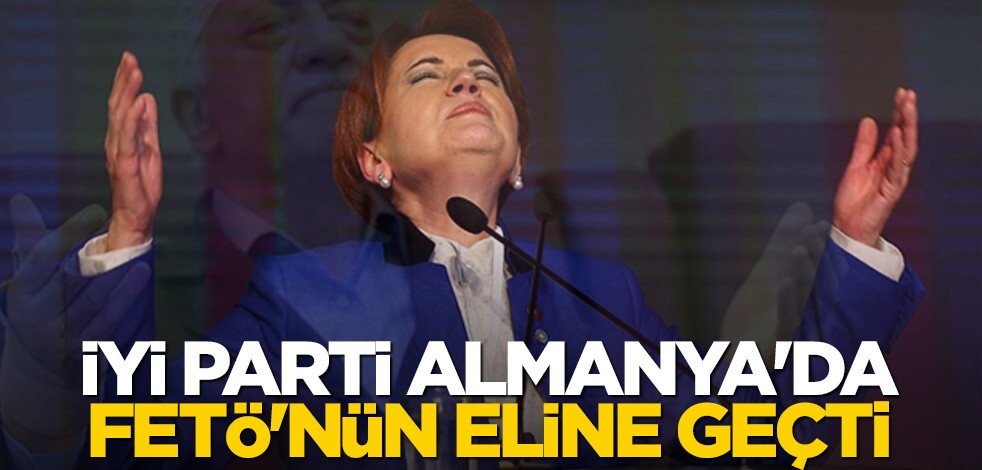 İYİ Parti Almanya'da FETÖ'nün eline geçti