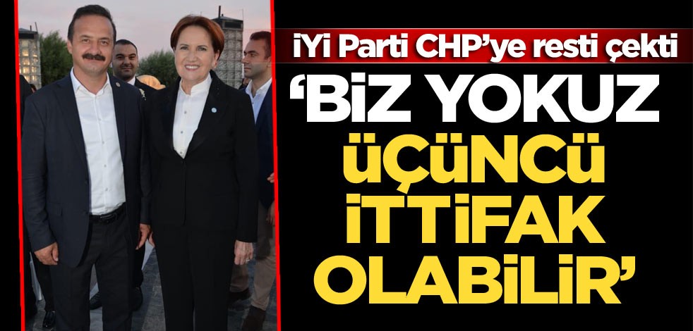 İYİ Parti CHP’ye resti çekti: Biz yokuz üçüncü ittifak olabilir