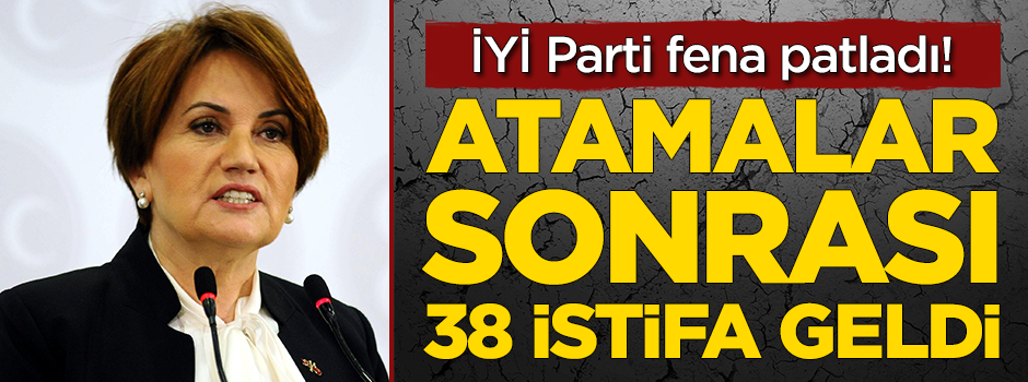 İYİ Parti fena patladı! Atamalar sonrası 38 istifa geldi