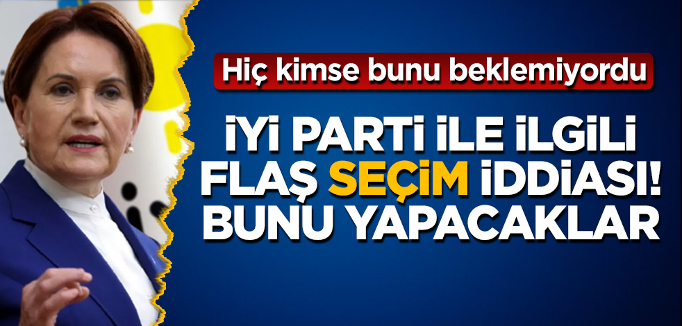 İYİ Parti ile ilgili flaş seçim iddiası! Bunu yapacaklar! Hiç kimse bunu beklemiyordu