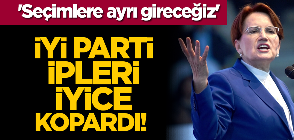 İYİ Parti ipleri iyice kopardı! 'Seçimlere ayrı gireceğiz'