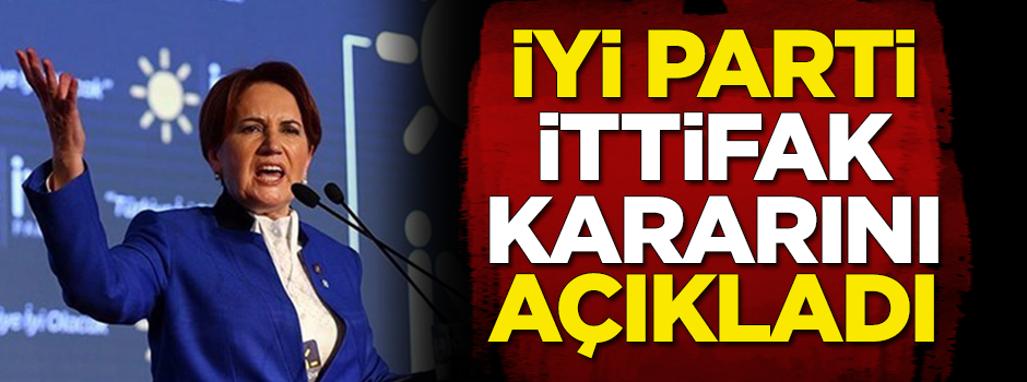 İYİ Parti ittifak kararını açıkladı