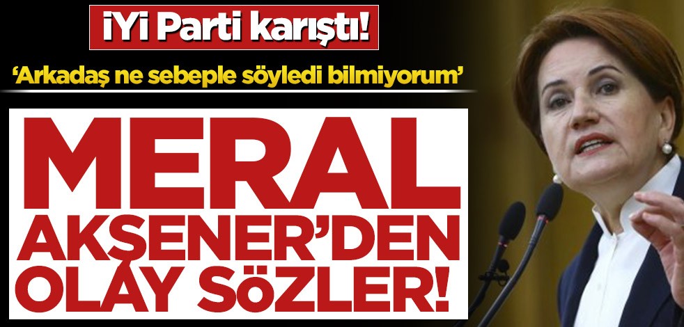 İYİ Parti karıştı! Meral Akşener’den olay sözler! ‘Arkadaş ne sebeple söyledi bilmiyorum’