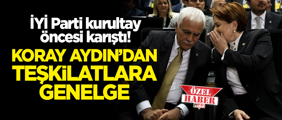 İYİ Parti kurultay öncesi karıştı! Koray Aydın teşkilatlara genelge gönderdi