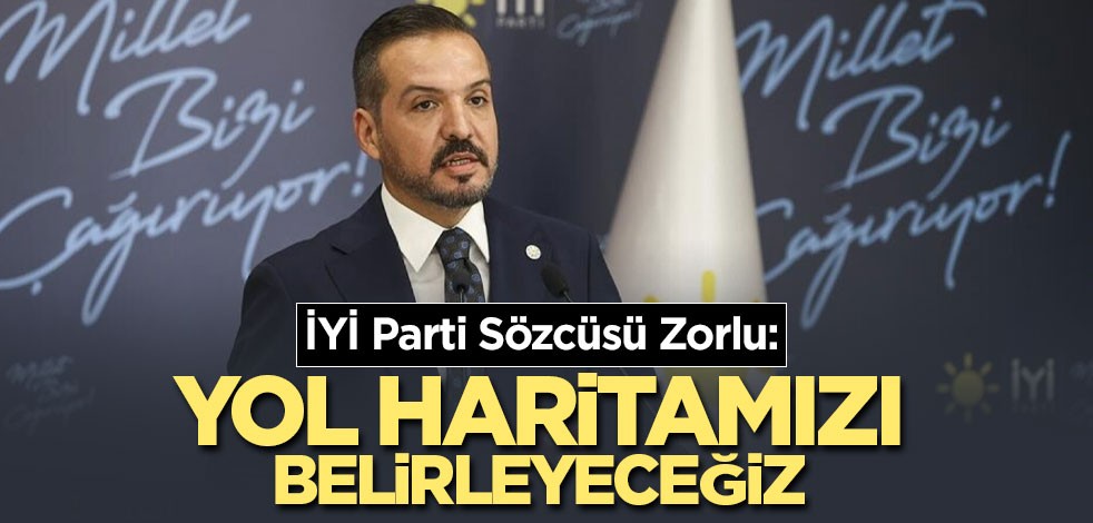 İYİ Parti Sözcüsü Zorlu: Yol haritamızı belirleyeceğiz