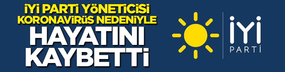 İYİ Parti yöneticisi koronavirüs nedeniyle hayatını kaybetti