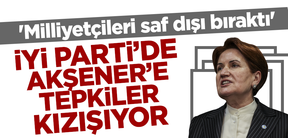 İYİ Parti'de Akşener'e tepkiler kızışıyor! 'Milliyetçileri saf dışı bıraktı'