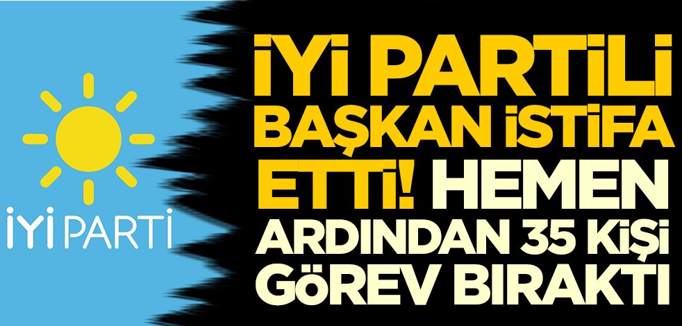 İYİ Parti'de başkan istifa etti! Hemen ardından 35 kişi görev bıraktı