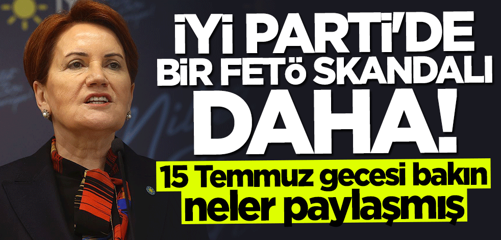 İYİ Parti'de bir FETÖ skandalı daha... 15 Temmuz gecesi bakın neler paylaşmış