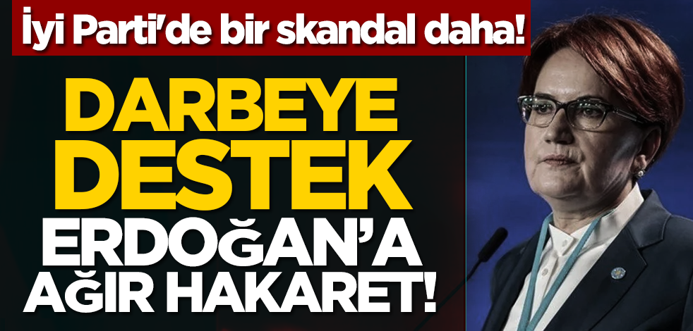 İyi Parti'de bir skandal daha! Darbeye destek, Cumhurbaşkanı'na ağır hakaret!