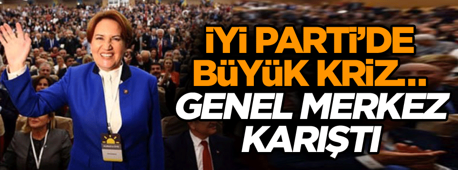 İYİ Parti’de büyük kriz… Genel merkez karıştı