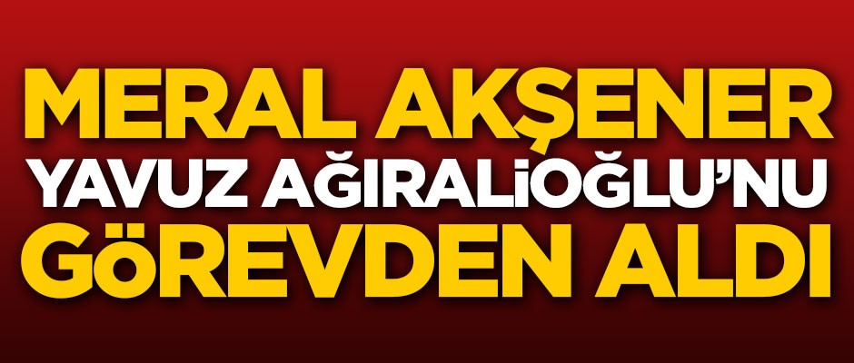 İYİ Parti'de deprem! Meral Akşener, Yavuz Ağıralioğlu'nu görevden aldı
