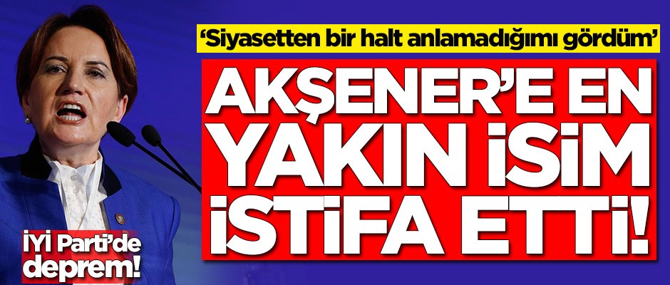 İYİ Parti'de deprem! Meral Akşener'e en yakın isim istifa etti