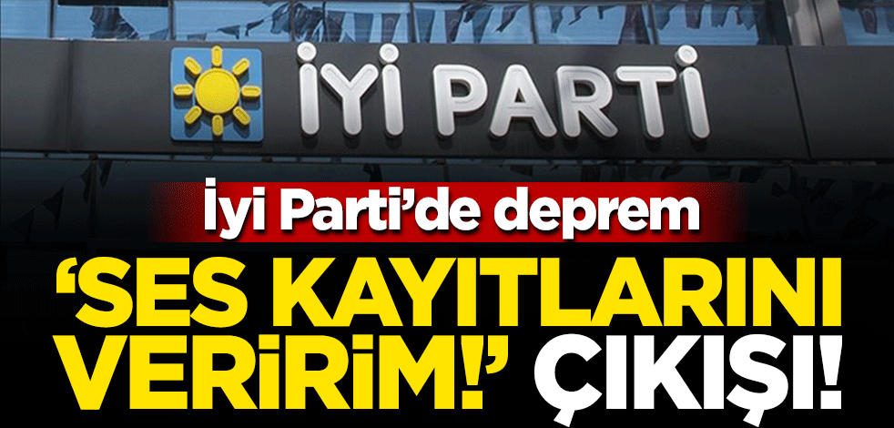 İYİ Parti'de deprem: 'Ses kayıtlarını mahkemeye veririm!'