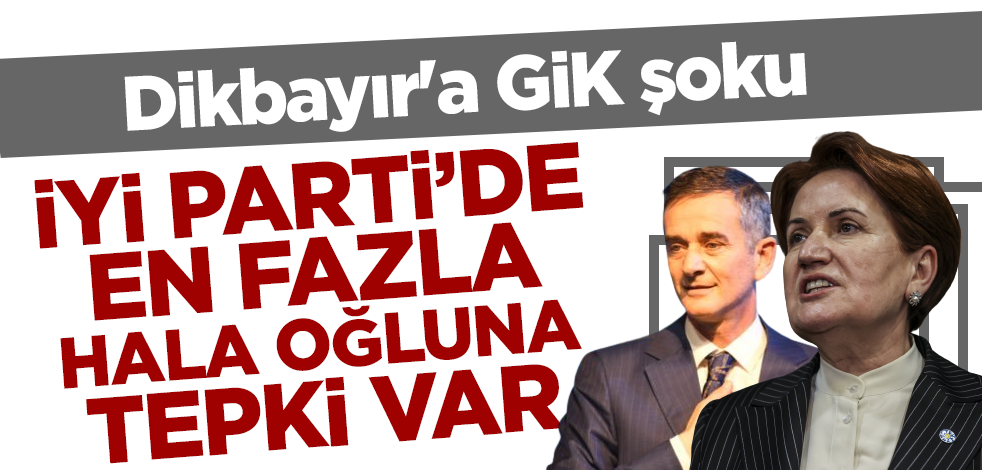 İYİ Parti'de en fazla hala oğluna tepki var! Dikbayır'a GİK şoku