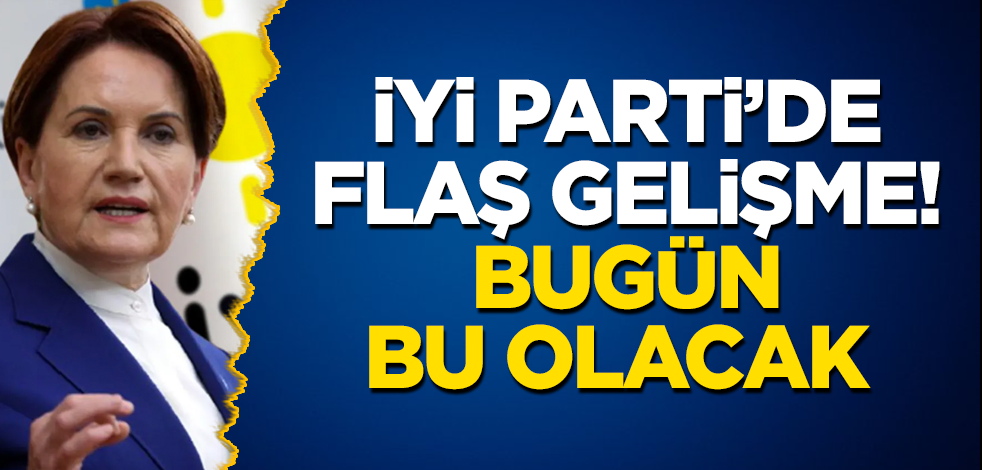 İyi Parti’de flaş gelişme! Bugün bu olacak