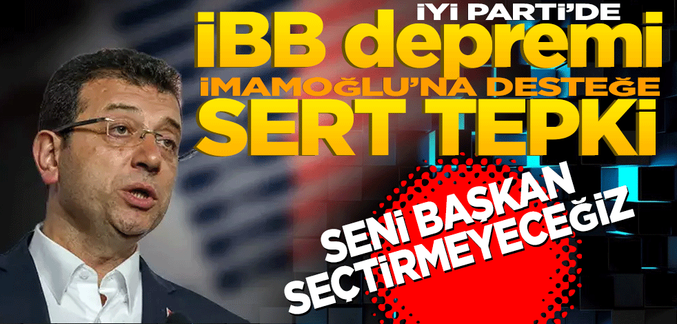 İyi Parti'de İBB depremi: Ekrem İmamoğlu'na desteğe sert tepki gösterildi