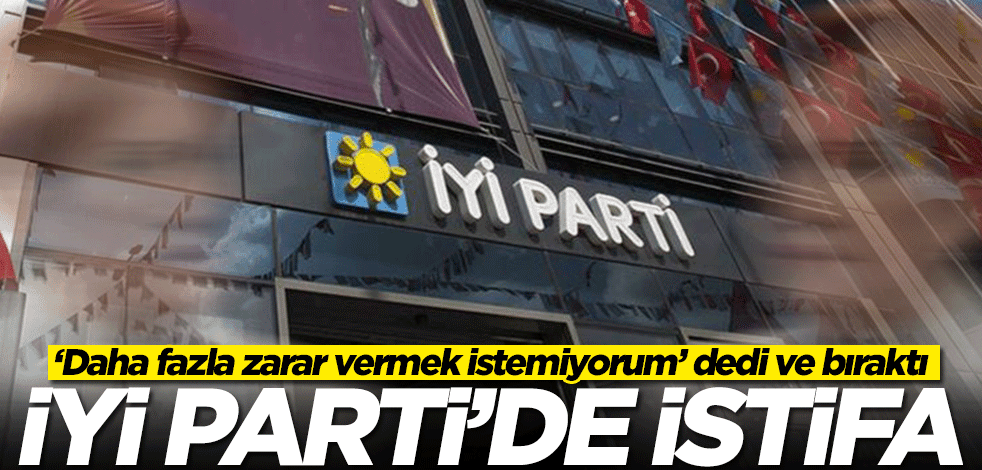 İYİ Parti’de istifa! 'Partime zarar vermek istemiyorum' diyerek bıraktı