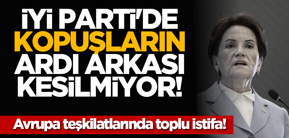 İYİ Parti'de kopuşların ardı arkası kesilmiyor! Avrupa teşkilatlarında toplu istifa!