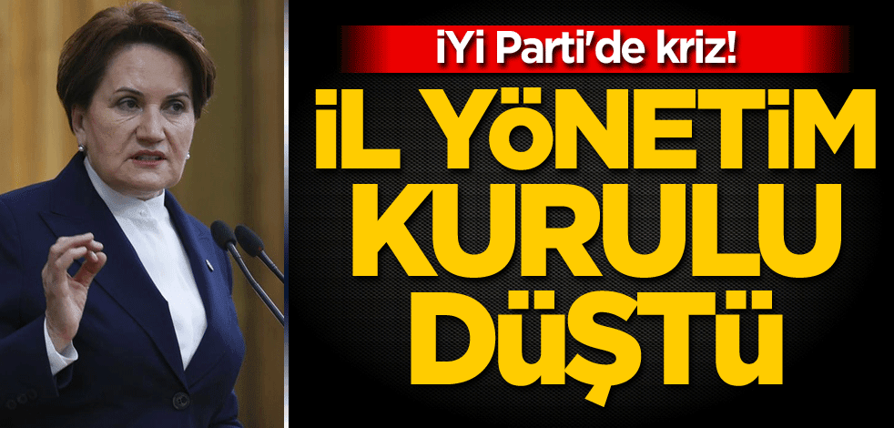 İYİ Parti'de kriz! İl Yönetim Kurulu düştü