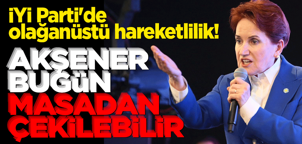 İYİ Parti'de olağanüstü hareketlilik! ''Akşener bugün masadan çekilebilir'' iddiası