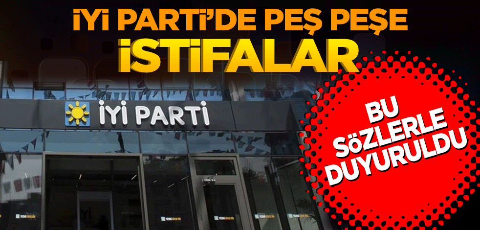 İYİ Parti'de peş peşe istifalar! Böyle duyuruldu