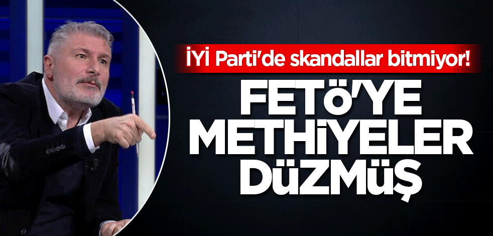 İYİ Parti'de skandallar bitmiyor! FETÖ'ye methiyeler düzmüş