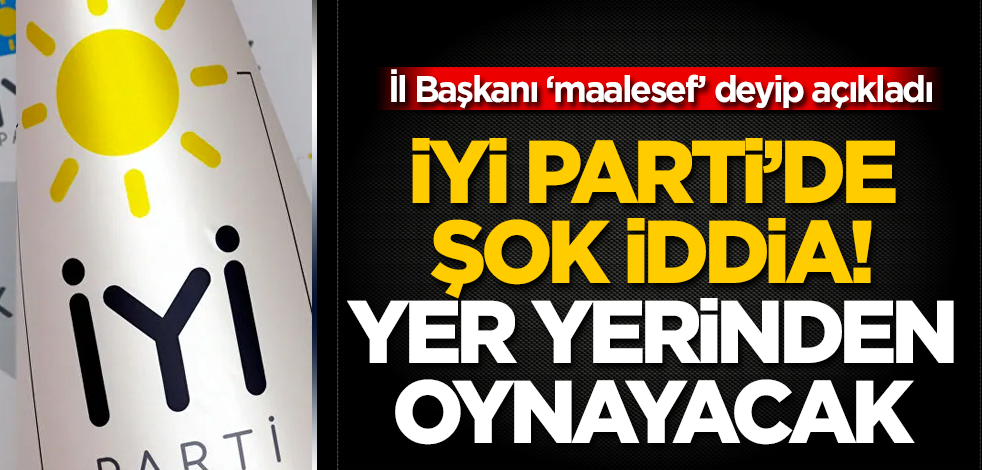 İYİ Parti'de şok iddia! İl Başkanı 'maalesef' deyip açıkladı! Yer yerinden oynayacak