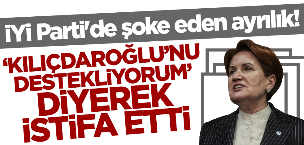 İYİ Parti'de şoke eden ayrılık! 'Kılıçdaroğlu'nu destekliyorum' dedi istifa etti
