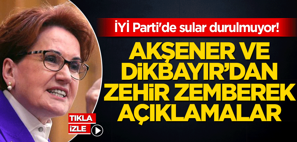 İYİ Parti'de sular durulmuyor! Akşener ve Dikbayır'dan zehir zemberek açıklamalar