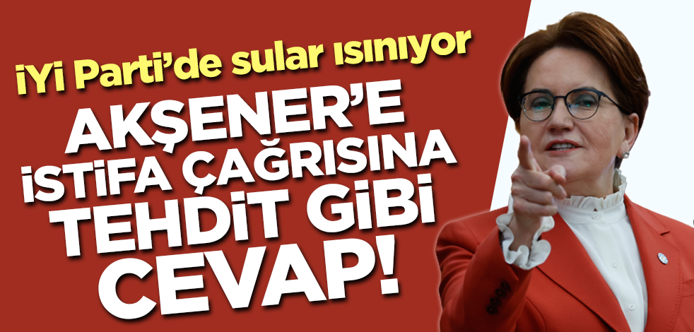İYİ Parti'de sular ısınıyor! Akşener'e istifa çağrısına tehdit gibi cevap