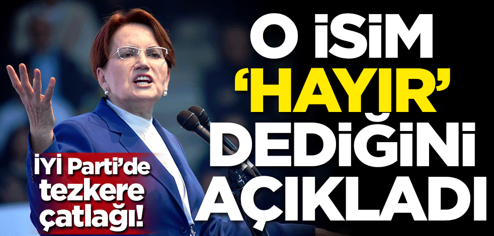 İYİ Parti'de tezkere çatlağı! O isim 'hayır' dediğini açıkladı