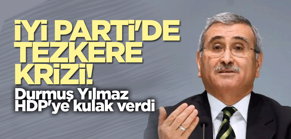 İYİ Parti'de tezkere krizi! Durmuş Yılmaz, HDP'ye kulak verdi