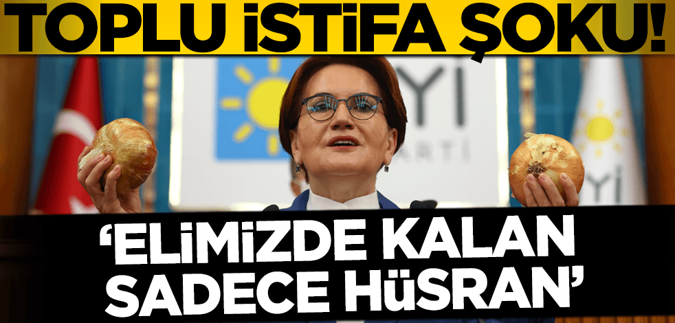 İYİ Parti'de toplu istifa şoku: Elimizde kalan sadece hüsran