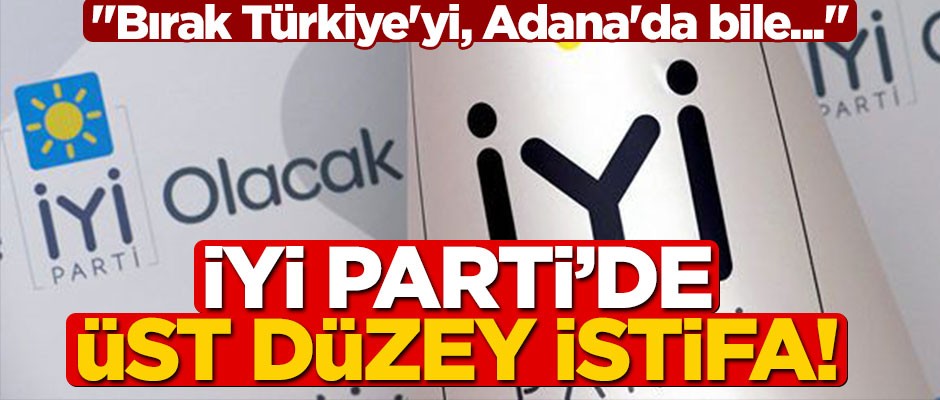 İYİ Parti'de üst düzey istifa! "Bırak Türkiye'yi, Adana'da bile..."