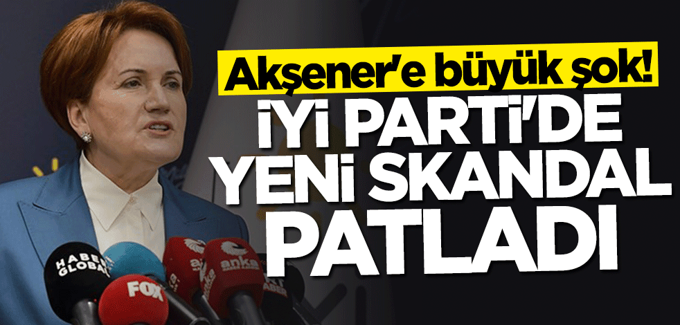 İYİ Parti'de yeni skandal patladı