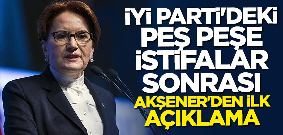 İYİ Parti'deki istifalar sonrası Akşener'den ilk açıklama