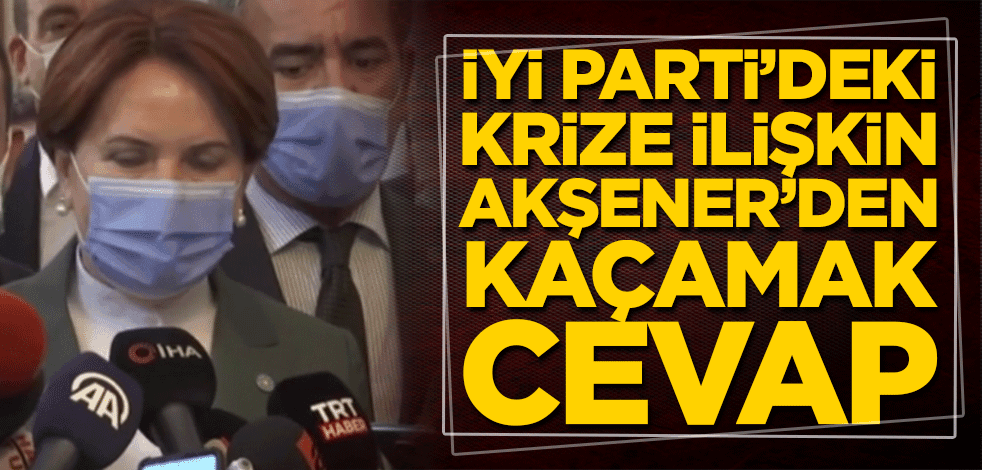 İYİ Parti’deki krize ilişkin Meral Akşener’den kaçamak cevap