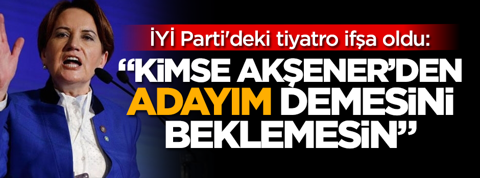 İYİ Parti'deki tiyatro ifşa oldu: "Kimse Akşener'den 'adayım' demesini beklemesin"