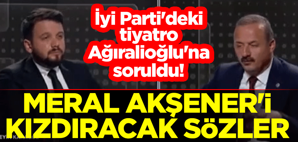 İyi Parti'deki tiyatro Yavuz Ağıralioğlu'na soruldu! Meral Akşener'i kızdıracak sözler