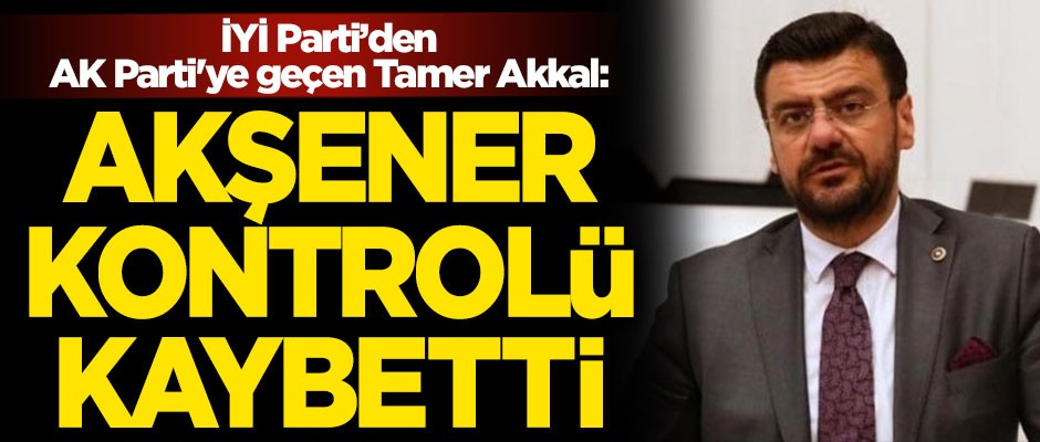İYİ Parti'den AK Parti'ye geçen Tamer Akkal: Meral Akşener kontrolü kaybetti