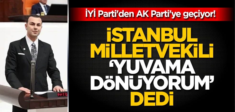 İYİ Parti'den AK Parti'ye geçiyor! İstanbul Milletvekili 'Yuvama dönüyorum' dedi