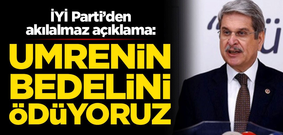 İYİ Parti'den akıl almaz açıklama: Umrenin bedelini ödüyoruz