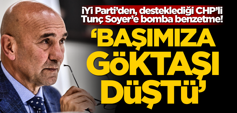 İYİ Parti’den, arka çıktığı CHP’li Tunç Soyer’e bomba benzetme! "Başımıza göktaşı düştü"
