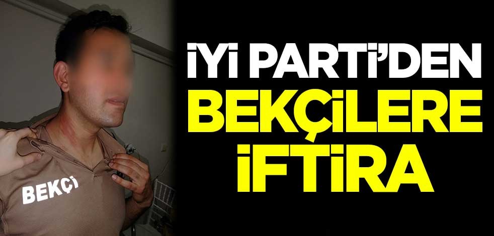 İYİ Parti'den bekçilere iftira!