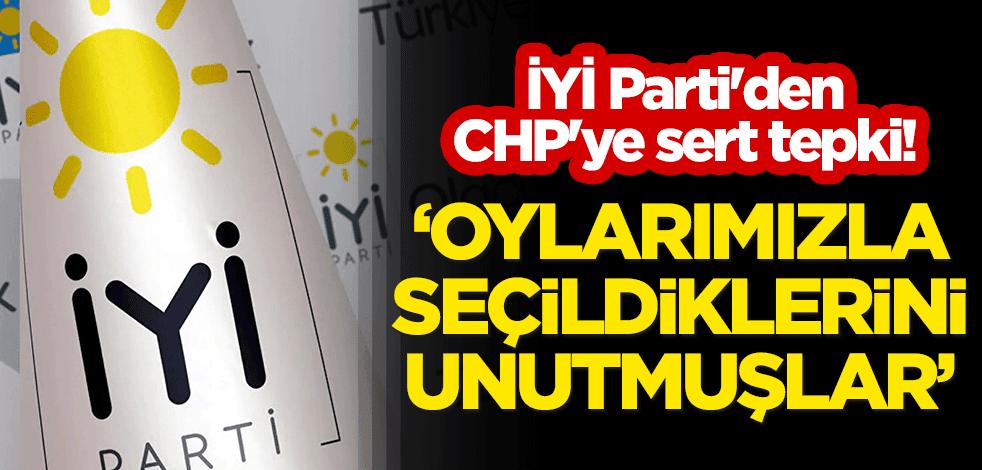 İYİ Parti'den CHP'ye sert tepki! "Oylarımızla seçildiklerini unutmuşlar"
