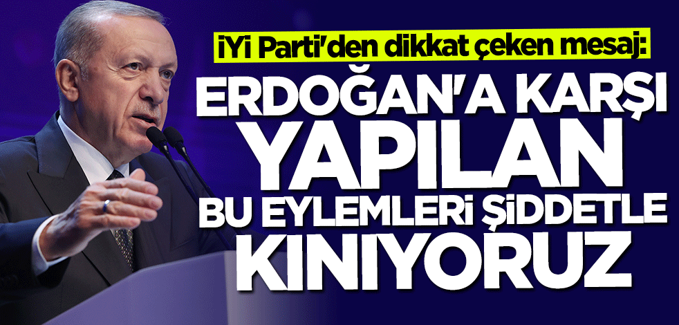 İYİ Parti'den dikkat çeken mesaj: Erdoğan'a karşı yapılan bu eylemleri şiddetle kınıyoruz